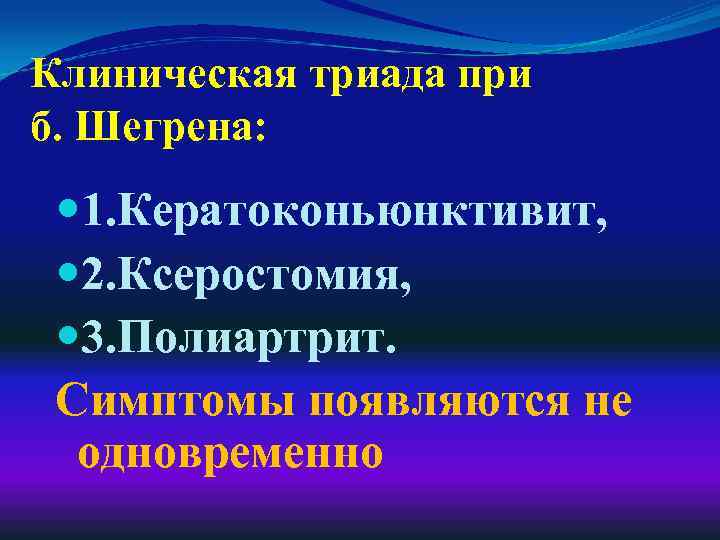 Клиническая триада при б. Шегрена: 1. Кератоконьюнктивит, 2. Ксеростомия, 3. Полиартрит. Симптомы появляются не