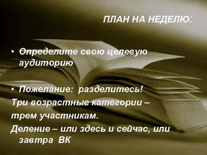 ПЛАН НА НЕДЕЛЮ: • Определите свою целевую аудиторию • Пожелание: разделитесь! Три возрастные категории