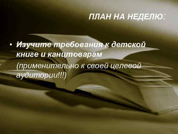 ПЛАН НА НЕДЕЛЮ: • Изучите требования к детской книге и канцтоварам (применительно к своей