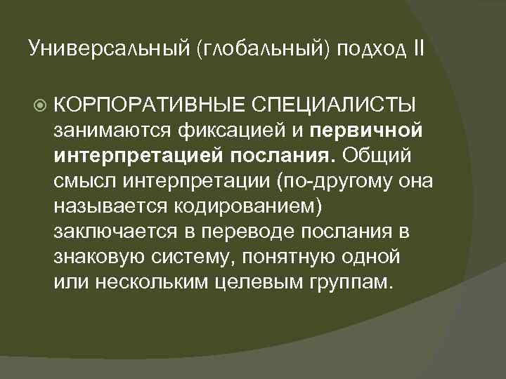 Универсальный (глобальный) подход II КОРПОРАТИВНЫЕ СПЕЦИАЛИСТЫ занимаются фиксацией и первичной интерпретацией послания. Общий смысл