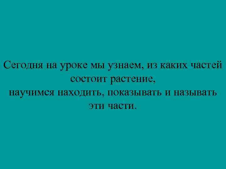 Сегодня на уроке мы узнаем, из каких частей состоит растение, научимся находить, показывать и