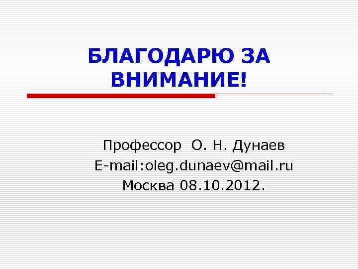 БЛАГОДАРЮ ЗА ВНИМАНИЕ! Профессор О. Н. Дунаев E-mail: oleg. dunaev@mail. ru Москва 08. 10.