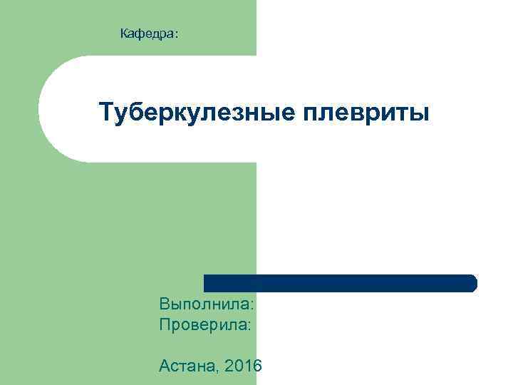 Кафедра: Туберкулезные плевриты Выполнила: Проверила: Астана, 2016 