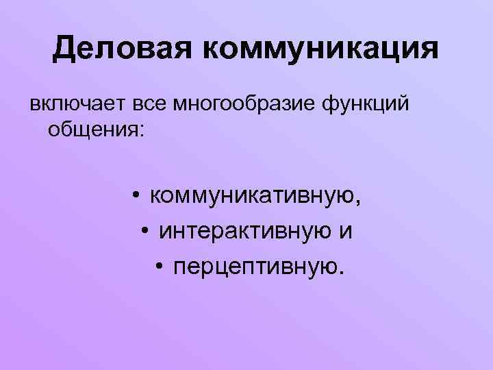 Деловая коммуникация включает все многообразие функций общения: • коммуникативную, • интерактивную и • перцептивную.