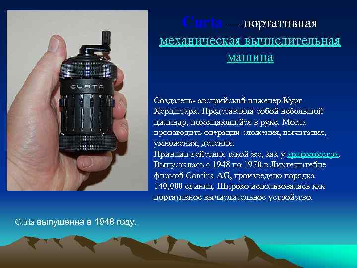 Curta — портативная механическая вычислительная машина Создатель- австрийский инженер Курт Херцштарк. Представляла собой небольшой