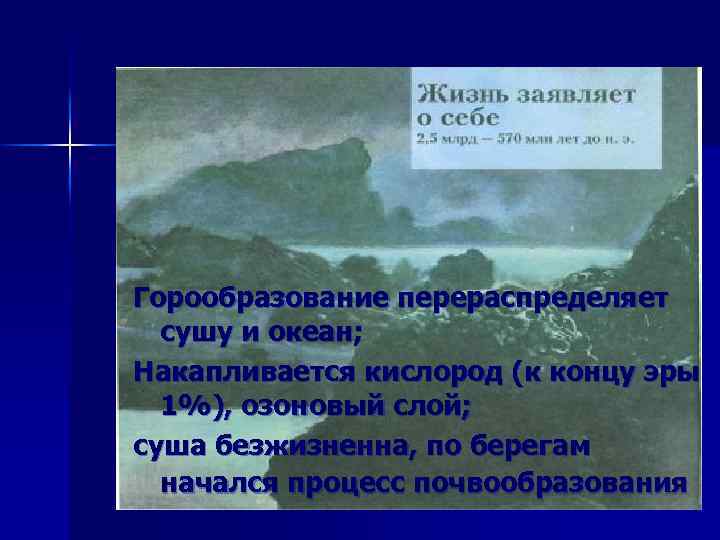 Горообразование перераспределяет сушу и океан; Накапливается кислород (к концу эры 1%), озоновый слой; суша