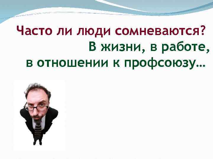 Часто ли люди сомневаются? В жизни, в работе, в отношении к профсоюзу… 