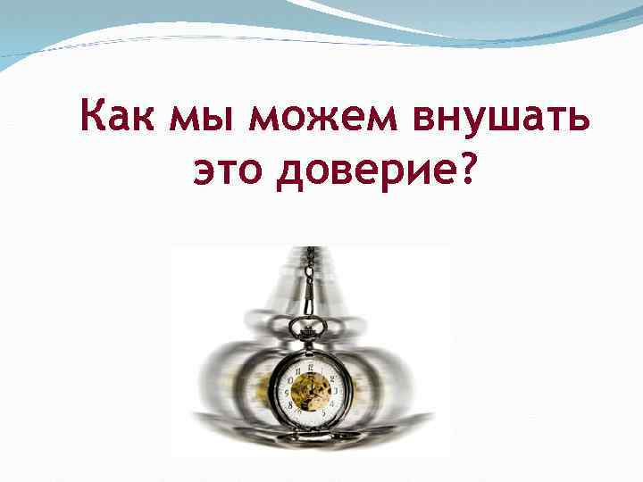 Как мы можем внушать это доверие? 