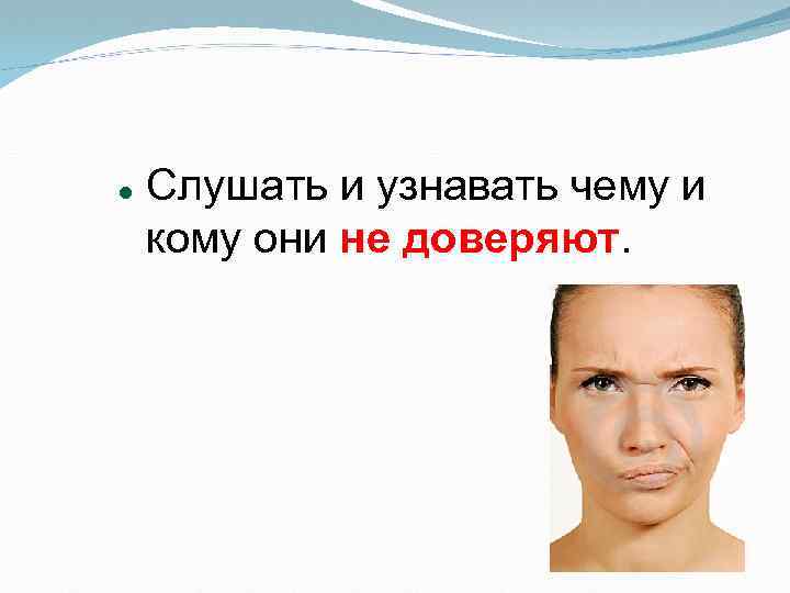  Слушать и узнавать чему и кому они не доверяют. 