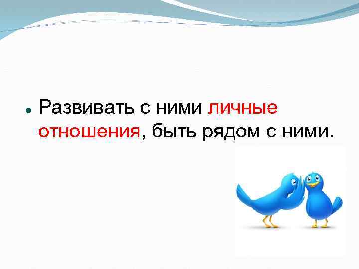  Развивать с ними личные отношения, быть рядом с ними. 