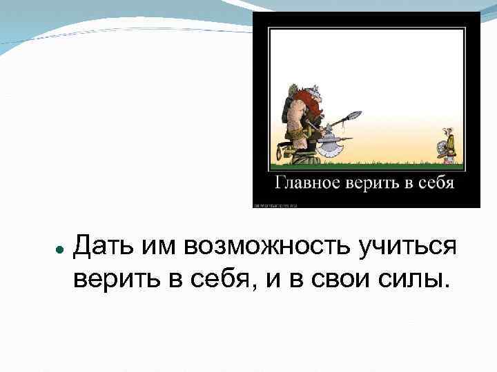  Дать им возможность учиться верить в себя, и в свои силы. 