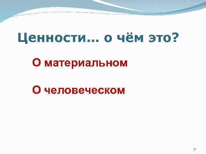 Ценности… о чём это? О материальном О человеческом 7 