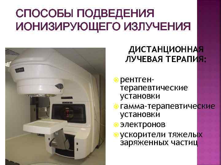 СПОСОБЫ ПОДВЕДЕНИЯ ИОНИЗИРУЮЩЕГО ИЗЛУЧЕНИЯ ДИСТАНЦИОННАЯ ЛУЧЕВАЯ ТЕРАПИЯ: рентген- терапевтические установки гамма-терапевтические установки электронов ускорители