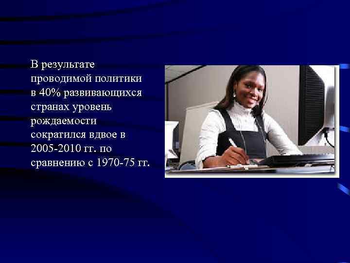 В результате проводимой политики в 40% развивающихся странах уровень рождаемости сократился вдвое в 2005