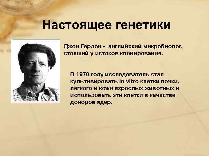 Настоящее генетики Джон Гёрдон - английский микробиолог, стоящий у истоков клонирования. В 1970 году