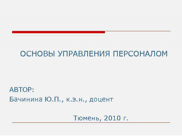 ОСНОВЫ УПРАВЛЕНИЯ ПЕРСОНАЛОМ АВТОР: Бачинина Ю. П. , к. э. н. , доцент Тюмень,