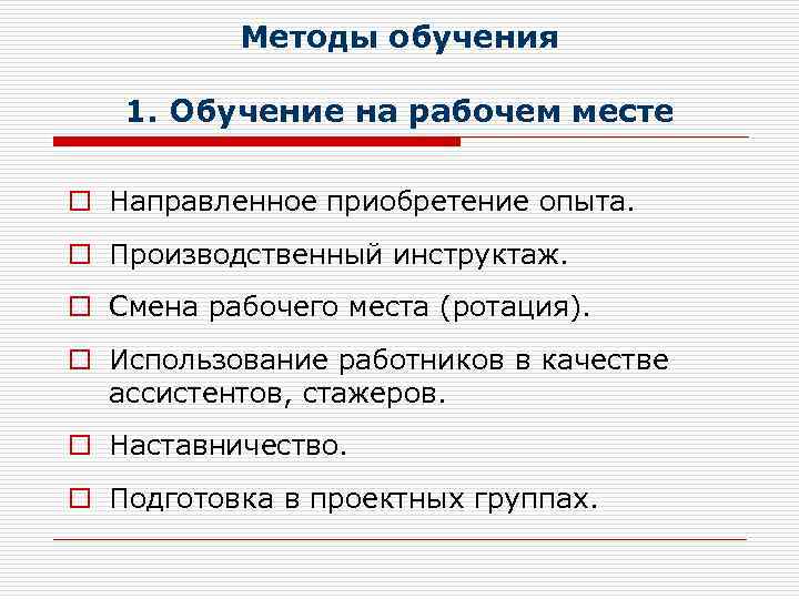 Методы обучения 1. Обучение на рабочем месте o Направленное приобретение опыта. o Производственный инструктаж.