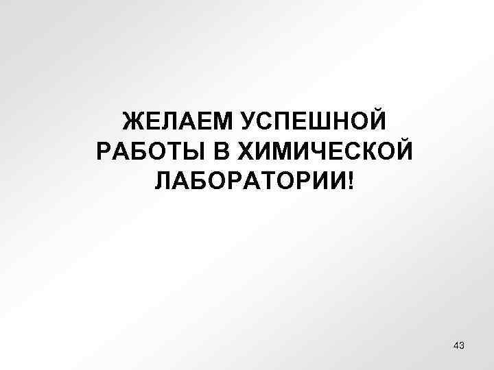 ЖЕЛАЕМ УСПЕШНОЙ РАБОТЫ В ХИМИЧЕСКОЙ ЛАБОРАТОРИИ! 43 