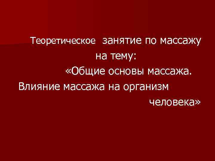 Теоретическое занятие по массажу на тему: «Общие основы массажа. Влияние массажа на организм человека»