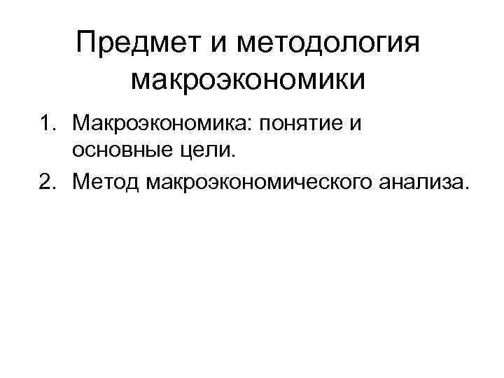 Предмет и методология макроэкономики 1. Макроэкономика: понятие и основные цели. 2. Метод макроэкономического анализа.