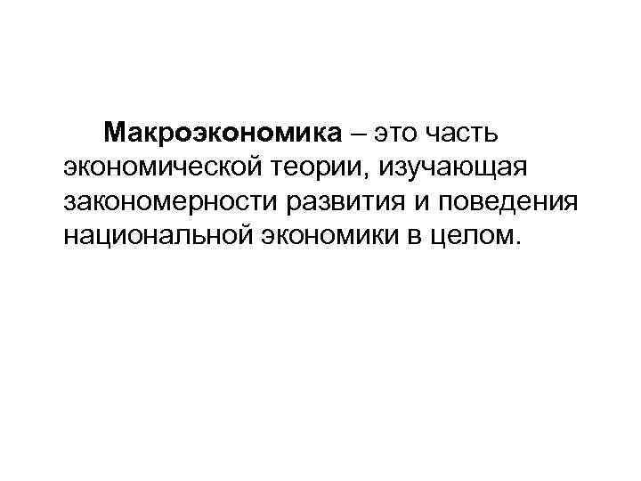 Макроэкономика – это часть экономической теории, изучающая закономерности развития и поведения национальной экономики в