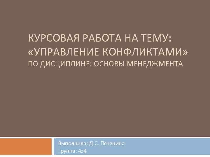 КУРСОВАЯ РАБОТА НА ТЕМУ: «УПРАВЛЕНИЕ КОНФЛИКТАМИ» ПО ДИСЦИПЛИНЕ: ОСНОВЫ МЕНЕДЖМЕНТА Выполнила: Д. С. Печенина
