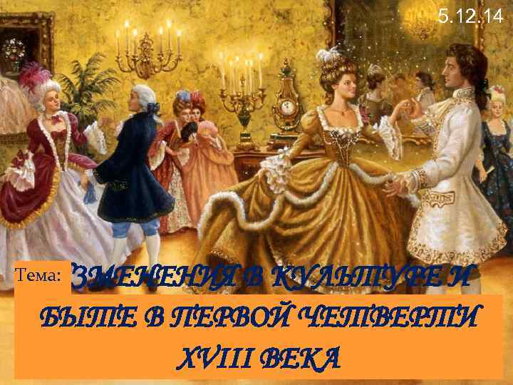 5. 12. 14 ИЗМЕНЕНИЯ В КУЛЬТУРЕ И Тема: БЫТЕ В ПЕРВОЙ ЧЕТВЕРТИ XVIII ВЕКА