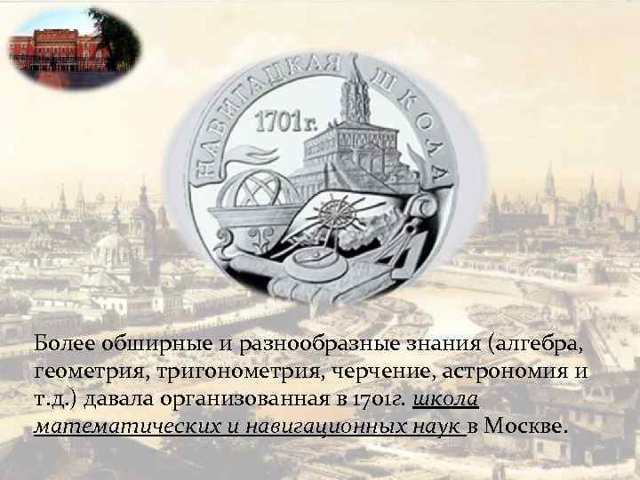 Более обширные и разнообразные знания (алгебра, геометрия, тригонометрия, черчение, астрономия и т. д. )