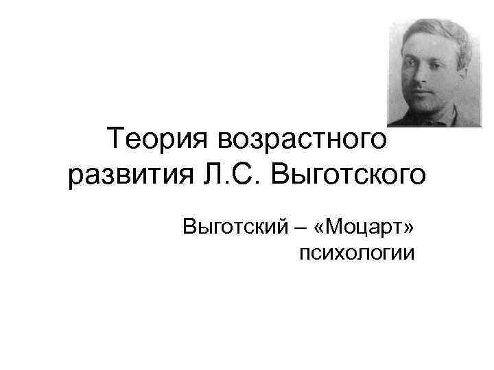 Теория возрастного развития Л. С. Выготского Выготский – «Моцарт» психологии 