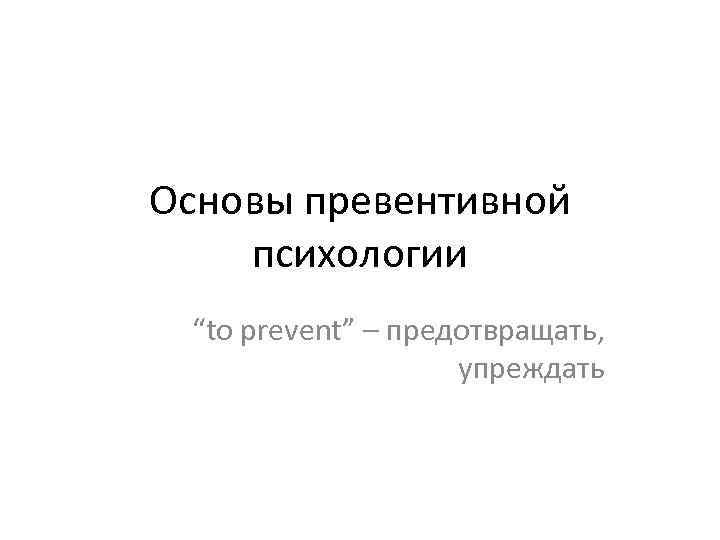 Основы превентивной психологии “to prevent” – предотвращать, упреждать 
