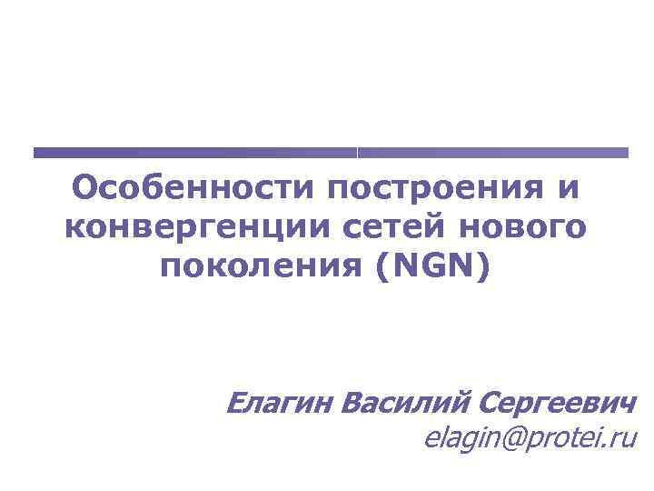 Особенности построения и конвергенции сетей нового поколения (NGN) Елагин Василий Сергеевич elagin@protei. ru 
