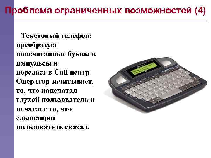 Проблема ограниченных возможностей (4) Текстовый телефон: преобразует напечатанные буквы в импульсы и передает в