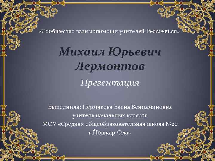  «Сообщество взаимопомощи учителей Pedsovet. su» Михаил Юрьевич Лермонтов Презентация Выполнила: Пермякова Елена Вениаминовна