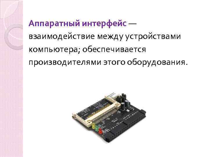Аппаратный интерфейс — взаимодействие между устройствами компьютера; обеспечивается производителями этого оборудования. 