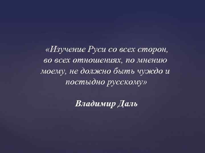  «Изучение Руси со всех сторон, во всех отношениях, по мнению моему, не должно