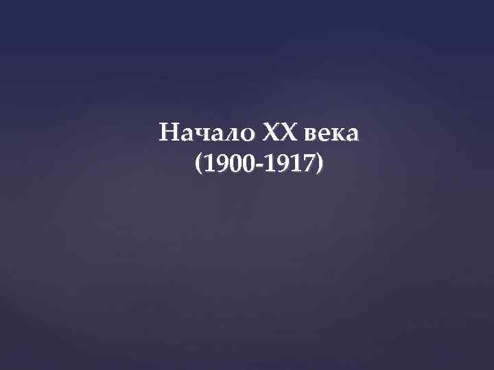 Начало XX века (1900 -1917) 
