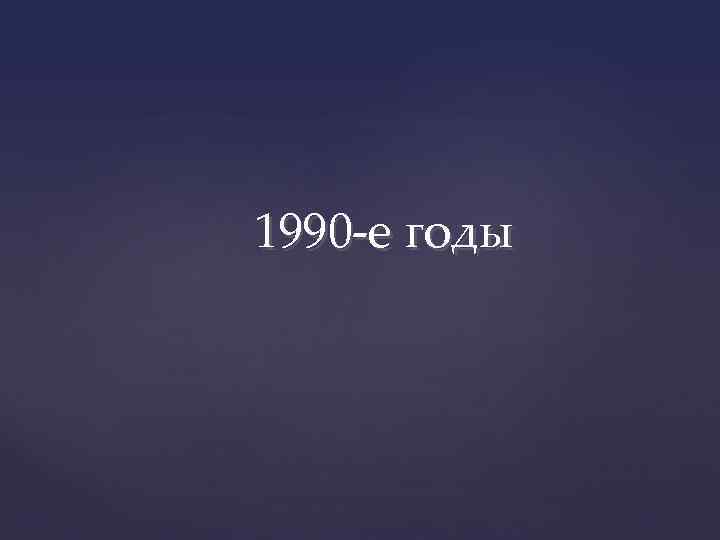 1990 -е годы 