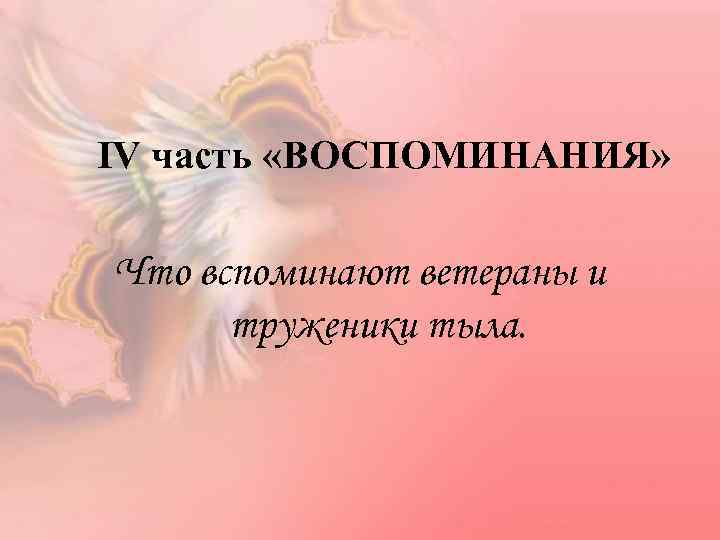 IV часть «ВОСПОМИНАНИЯ» Что вспоминают ветераны и труженики тыла. 