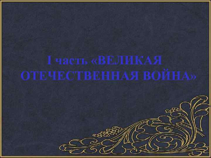 I часть «ВЕЛИКАЯ ОТЕЧЕСТВЕННАЯ ВОЙНА» 
