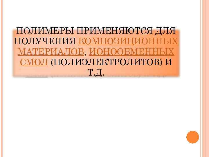 ПОЛИМЕРЫ ПРИМЕНЯЮТСЯ ДЛЯ ПОЛУЧЕНИЯ КОМПОЗИЦИОННЫХ МАТЕРИАЛОВ, ИОНООБМЕННЫХ СМОЛ (ПОЛИЭЛЕКТРОЛИТОВ) И Т. Д. 