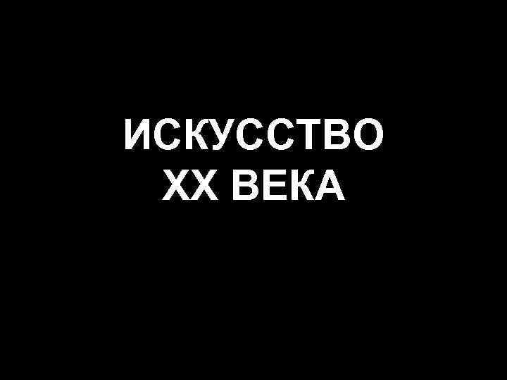 ИСКУССТВО XX ВЕКА 