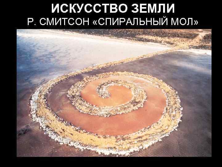 ИСКУССТВО ЗЕМЛИ Р. СМИТСОН «СПИРАЛЬНЫЙ МОЛ» 