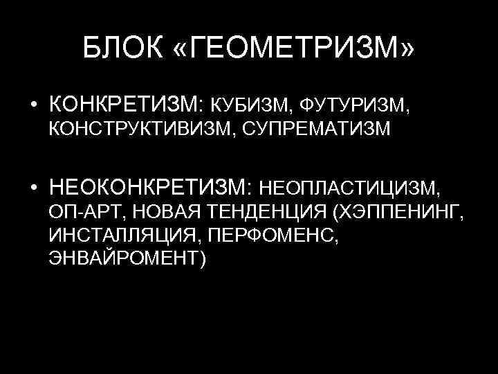 БЛОК «ГЕОМЕТРИЗМ» • КОНКРЕТИЗМ: КУБИЗМ, ФУТУРИЗМ, КОНСТРУКТИВИЗМ, СУПРЕМАТИЗМ • НЕОКОНКРЕТИЗМ: НЕОПЛАСТИЦИЗМ, ОП-АРТ, НОВАЯ ТЕНДЕНЦИЯ