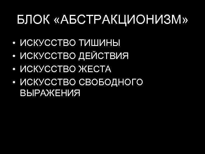 БЛОК «АБСТРАКЦИОНИЗМ» • • ИСКУССТВО ТИШИНЫ ИСКУССТВО ДЕЙСТВИЯ ИСКУССТВО ЖЕСТА ИСКУССТВО СВОБОДНОГО ВЫРАЖЕНИЯ 