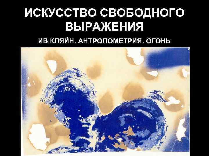 ИСКУССТВО СВОБОДНОГО ВЫРАЖЕНИЯ ИВ КЛЯЙН. АНТРОПОМЕТРИЯ. ОГОНЬ 