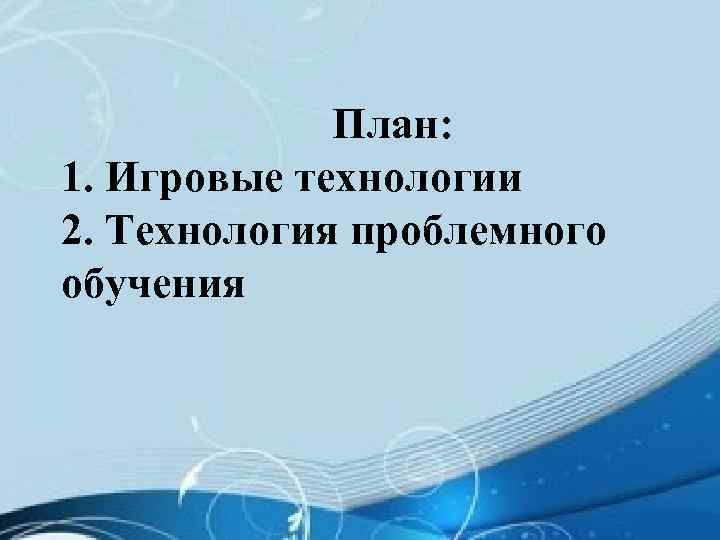  План: 1. Игровые технологии 2. Технология проблемного обучения 