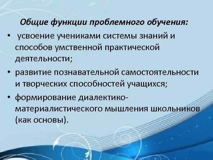 Общие функции проблемного обучения: • усвоение учениками системы знаний и способов умственной практической деятельности;