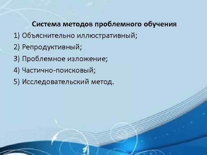 Система методов проблемного обучения 1) Объяснительно иллюстративный; 2) Репродуктивный; 3) Проблемное изложение; 4) Частично-поисковый;