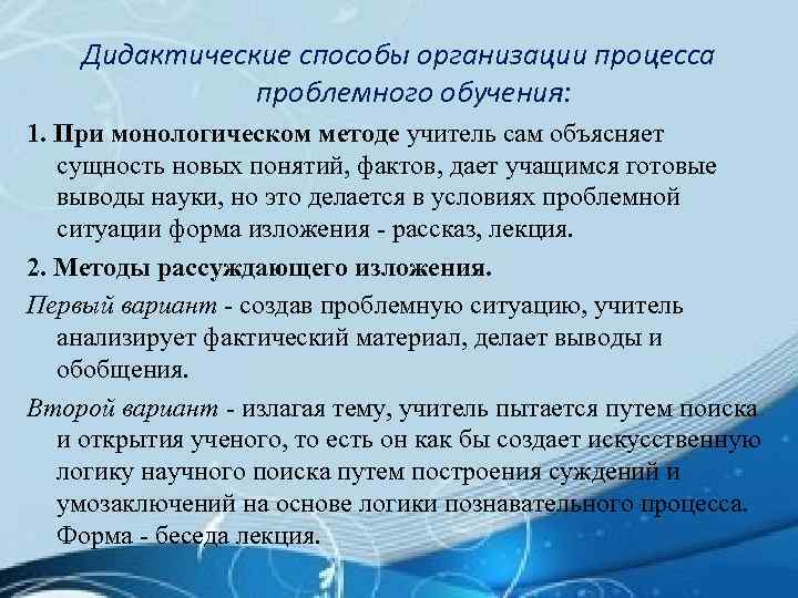 Дидактические способы организации процесса проблемного обучения: 1. При монологическом методе учитель сам объясняет сущность
