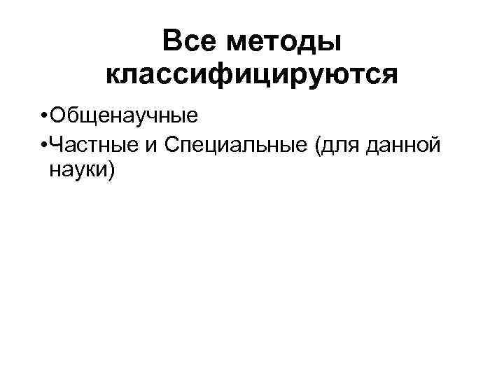 Все методы классифицируются • Общенаучные • Частные и Специальные (для данной науки) 